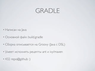 GRADLE

• Написан   на Java

• Основной    файл: build.gradle

• Сборка   описывается на Groovy (Java с DSL)

• Умеет   исполнять рецепты ant и ivy/maven

• 432   repo@github :)
 