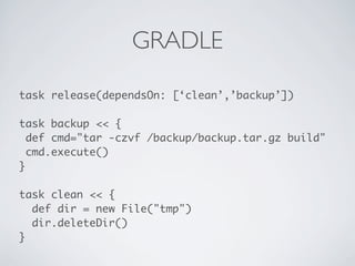 GRADLE

task release(dependsOn: [‘clean’,’backup’])

task backup << {
  def cmd="tar -czvf /backup/backup.tar.gz build"
  cmd.execute()
}

task clean << {
  def dir = new File("tmp")
  dir.deleteDir()
}
 