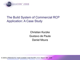 The Build System of Commercial RCP Application: A Case Study Christian Kurzke Gustavo de Paula Daniel Moura 