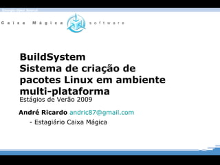 BuildSystem Sistema de criação de pacotes Linux em ambiente multi-plataforma André Ricardo  [email_address]   - Estagiário Caixa Mágica Estágios de Verão 2009 