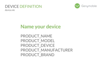 DEVICE DEFINITION 
device.mk 
Name your device 
PRODUCT_NAME 
PRODUCT_MODEL 
PRODUCT_DEVICE 
PRODUCT_MANUFACTURER 
PRODUCT_BRAND 
 