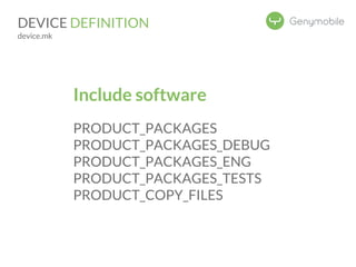 DEVICE DEFINITION 
device.mk 
Include software 
PRODUCT_PACKAGES 
PRODUCT_PACKAGES_DEBUG 
PRODUCT_PACKAGES_ENG 
PRODUCT_PACKAGES_TESTS 
PRODUCT_COPY_FILES 
 
