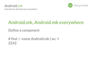 Android.mk 
Android.mk, Android.mk everywhere 
Android.mk, Android.mk everywhere 
Define a component 
# find ./ -name Android.mk | wc -l 
2242 
 