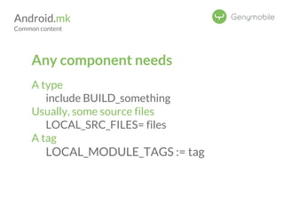 Android.mk 
Common content 
Any component needs 
A type 
include BUILD_something 
Usually, some source files 
LOCAL_SRC_FILES= files 
A tag 
LOCAL_MODULE_TAGS := tag 
 