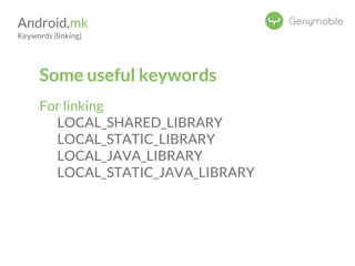 Android.mk 
Keywords (linking) 
Some useful keywords 
For linking 
LOCAL_SHARED_LIBRARY 
LOCAL_STATIC_LIBRARY 
LOCAL_JAVA_LIBRARY 
LOCAL_STATIC_JAVA_LIBRARY 
 