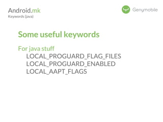 Android.mk 
Keywords (java) 
Some useful keywords 
For java stuff 
LOCAL_PROGUARD_FLAG_FILES 
LOCAL_PROGUARD_ENABLED 
LOCAL_AAPT_FLAGS 
 