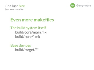 One last bite 
Even more makefiles 
Even more makefiles 
The build system itself 
build/core/main.mk 
build/core/*.mk 
Base devices 
build/target/** 
 