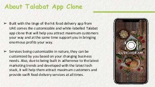 About Talabat App Clone
➢ Built with the tinge of the hit food delivery app from
UAE comes the customizable and white-labe...
