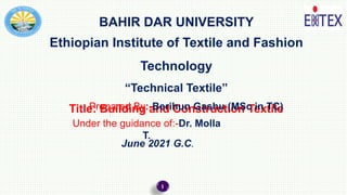 BAHIR DAR UNIVERSITY
Ethiopian Institute of Textile and Fashion
Technology
“Technical Textile”
Title: Building and Construction Textile
Prepared By:-Berihun Gashu (MSc in TC)
Under the guidance of:-Dr. Molla
T.
June 2021 G.C.
1
 