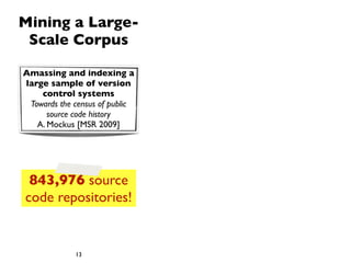 Mining a Large-
 Scale Corpus

Amassing and indexing a
large sample of version
    control systems
 Towards the census of public
      source code history
   A. Mockus [MSR 2009]




 843,976 source
code repositories!


             13
 