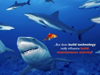 ...But does build technology
          really inﬂuence build
        maintenance activity?




7
 