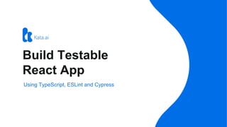 Using TypeScript, ESLint and Cypress
Build Testable
React App
 