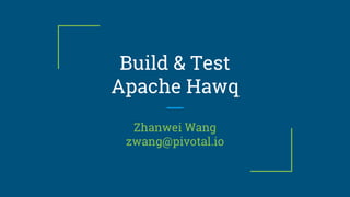 Build & Test
Apache Hawq
Zhanwei Wang
zwang@pivotal.io
 