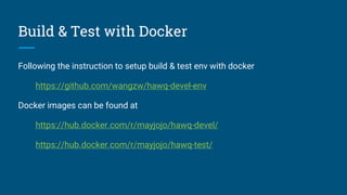 Build & Test with Docker
Following the instruction to setup build & test env with docker
https://github.com/wangzw/hawq-devel-env
Docker images can be found at
https://hub.docker.com/r/mayjojo/hawq-devel/
https://hub.docker.com/r/mayjojo/hawq-test/
 
