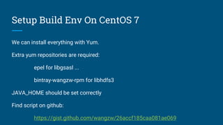 Setup Build Env On CentOS 7
We can install everything with Yum.
Extra yum repositories are required:
epel for libgsasl ...
bintray-wangzw-rpm for libhdfs3
JAVA_HOME should be set correctly
Find script on github:
https://gist.github.com/wangzw/26accf185caa081ae069
 