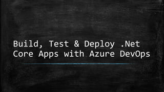 Build, Test & Deploy .Net
Core Apps with Azure DevOps
 