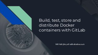 Build, test, store and
distribute Docker
containers with GitLab
Will Hall @hn_will willhallonline.co.uk
 
