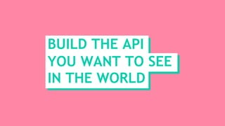 BUILD THE API
YOU WANT TO SEE
IN THE WORLD
 