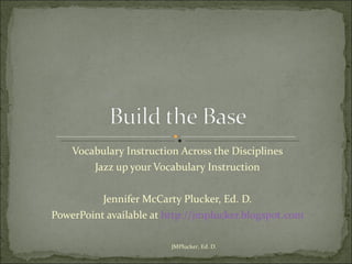 Vocabulary Instruction Across the Disciplines Jazz up your Vocabulary Instruction Jennifer McCarty Plucker, Ed. D. PowerPoint available at  http://jmplucker.blogspot.com JMPlucker, Ed. D. 