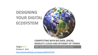 DESIGNING YOUR DIGITAL ECOSYSTEM 
PROF. MARK SKILTON, WARWICK BUSINESS SCHOOL 
COMPETITING WITH BIG DATA, SOCIAL, MOBILITY, CLOUD AND INTERNET OF THINGS 
https://www.brighttalk.com/webcast/9059/107493 
October 8 2014  