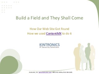 Build a Field and They Shall Come
How Our Web Site Got Found
How we used ContentMX to do it
Kintronics, Inc. www.Kintronics.com 1-800-431-1658 or 914-944-3425
 