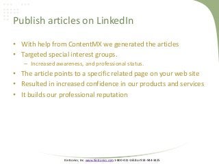 Kintronics, Inc. www.Kintronics.com 1-800-431-1658 or 914-944-3425
Publish articles on LinkedIn
• With help from ContentMX we generated the articles
• Targeted special interest groups.
– Increased awareness, and professional status.
• The article points to a specific related page on your web site
• Resulted in increased confidence in our products and services
• It builds our professional reputation
 