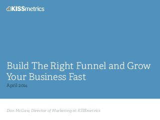 Dan McGaw, Director of Marketing at KISSmetrics
Build The Right Funnel and Grow
Your Business Fast
April 2014
 