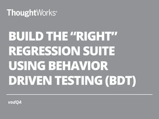 BUILD THE “RIGHT”
REGRESSION SUITE
USING BEHAVIOR
DRIVEN TESTING (BDT)
vodQA
 
