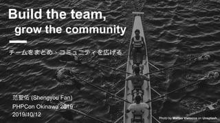 (Shengyou Fan)
PHPCon Okinawa 2019
2019/10/12
Build the team,
grow the community
Photo by Matteo Vistocco on Unsplash
 