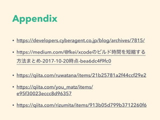 Appendix
• https://developers.cyberagent.co.jp/blog/archives/7815/
• https://medium.com/@fkei/xcode
-2017-10-20 -bea6dc4f9fc0
• https://qiita.com/ruwatana/items/21b25781a2f44ccf29e2
• https://qiita.com/you_matz/items/
e95f30023eccc8d96357
• https://qiita.com/rizumita/items/913b05d799b3712260f6
 
