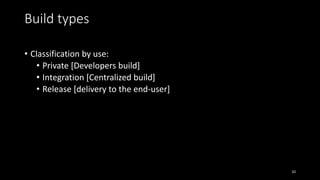 Build types
• Classification by use:
• Private [Developers build]
• Integration [Centralized build]
• Release [delivery to the end-user]
10
 