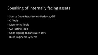 Speaking of Internally facing assets
• Source Code Repositories- Perforce, GIT
• CI Tools
• Monitoring Tools
• QA Testing Tools
• Code Signing Tools/Private keys
• Build Engineers Systems
 