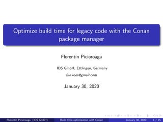 Optimize build time for legacy code with the Conan
package manager
Florentin Picioroaga
IDS GmbH, Ettlingen, Germany
ﬁlo.rom@gmail.com
January 30, 2020
Florentin Picioroaga (IDS GmbH) Build time optimization with Conan January 30, 2020 1 / 15
 