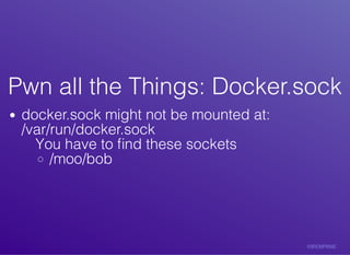 Pwn	all	the	Things:	Docker.sockPwn	all	the	Things:	Docker.sock
docker.sock	might	not	be	mounted	at:
/var/run/docker.sock
You	have	to	ﬁnd	these	sockets
/moo/bob
 