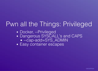 Pwn	all	the	Things:	PrivilegedPwn	all	the	Things:	Privileged
Docker,	--Privileged
Dangerous	SYSCALL's	and	CAPS
--cap-add=SYS_ADMIN
Easy	container	escapes
 