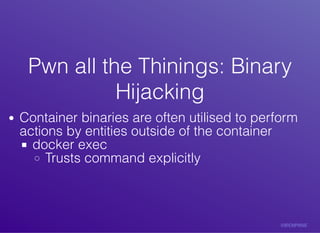 Pwn	all	the	Thinings:	BinaryPwn	all	the	Thinings:	Binary
HijackingHijacking
Container	binaries	are	often	utilised	to	perform
actions	by	entities	outside	of	the	container
docker	exec
Trusts	command	explicitly
 