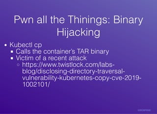 Pwn	all	the	Thinings:	BinaryPwn	all	the	Thinings:	Binary
HijackingHijacking
Kubectl	cp
Calls	the	container’s	TAR	binary
Victim	of	a	recent	attack
https://www.twistlock.com/labs-
blog/disclosing-directory-traversal-
vulnerability-kubernetes-copy-cve-2019-
1002101/
 