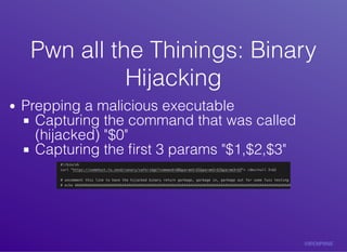 Pwn	all	the	Thinings:	BinaryPwn	all	the	Thinings:	Binary
HijackingHijacking
Prepping	a	malicious	executable
Capturing	the	command	that	was	called
(hijacked)	"$0"
Capturing	the	ﬁrst	3	params	"$1,$2,$3"
 