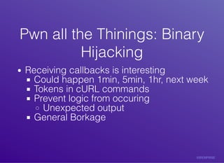 Pwn	all	the	Thinings:	BinaryPwn	all	the	Thinings:	Binary
HijackingHijacking
Receiving	callbacks	is	interesting
Could	happen	1min,	5min,	1hr,	next	week
Tokens	in	cURL	commands
Prevent	logic	from	occuring
Unexpected	output
General	Borkage
 