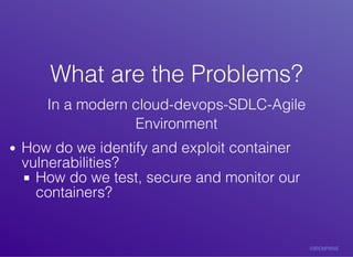 What	are	the	Problems?What	are	the	Problems?
In	a	modern	cloud-devops-SDLC-Agile
Environment
How	do	we	identify	and	exploit	container
vulnerabilities?
How	do	we	test,	secure	and	monitor	our
containers?
 