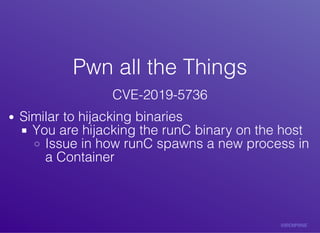 Pwn	all	the	ThingsPwn	all	the	Things
CVE-2019-5736
Similar	to	hijacking	binaries
You	are	hijacking	the	runC	binary	on	the	host
Issue	in	how	runC	spawns	a	new	process	in
a	Container
 