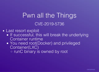 Pwn	all	the	ThingsPwn	all	the	Things
CVE-2019-5736
Last	resort	exploit
If	successful,	this	will	break	the	underlying
Container	runtime
You	need	root(Docker)	and	privileged
Container(LXC)
runC	binary	is	owned	by	root
 