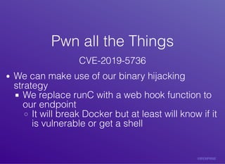 Pwn	all	the	ThingsPwn	all	the	Things
CVE-2019-5736
We	can	make	use	of	our	binary	hijacking
strategy
We	replace	runC	with	a	web	hook	function	to
our	endpoint
It	will	break	Docker	but	at	least	will	know	if	it
is	vulnerable	or	get	a	shell
 