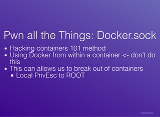 Pwn	all	the	Things:	Docker.sockPwn	all	the	Things:	Docker.sock
Hacking	containers	101	method
Using	Docker	from	within	a	container	<-	don’t	do
this
This	can	allows	us	to	break	out	of	containers
Local	PrivEsc	to	ROOT
 