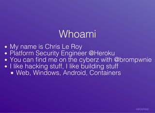 WhoamiWhoami
My	name	is	Chris	Le	Roy
Platform	Security	Engineer	@Heroku
You	can	ﬁnd	me	on	the	cyberz	with	@brompwnie
I	like	hacking	stuff,	I	like	building	stuff
Web,	Windows,	Android,	Containers
 