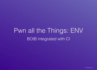 Pwn	all	the	Things:	ENVPwn	all	the	Things:	ENV
BOtB	integrated	with	CI
 