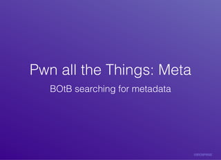 Pwn	all	the	Things:	MetaPwn	all	the	Things:	Meta
BOtB	searching	for	metadata
 