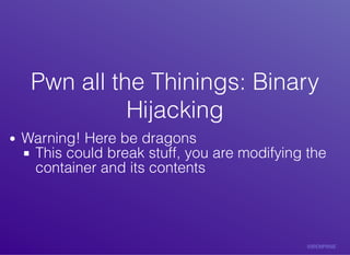 Pwn	all	the	Thinings:	BinaryPwn	all	the	Thinings:	Binary
HijackingHijacking
Warning!	Here	be	dragons
This	could	break	stuff,	you	are	modifying	the
container	and	its	contents
 