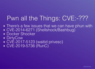 Pwn	all	the	Things:	CVE:-???Pwn	all	the	Things:	CVE:-???
There’s	a	few	issues	that	we	can	have	phun	with
CVE-2014-6271	(Shellshock/Bashbug)
Docker	Shocker
DirtyCow
CVE-2017-5123	(waitid	privesc)
CVE-2019-5736	(RunC)
 