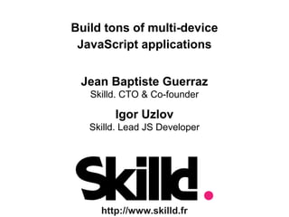 Build tons of multi-device 
JavaScript applications 
Jean Baptiste Guerraz 
Skilld. CTO & Co-founder 
Igor Uzlov 
Skilld. Lead JS Developer 
http://www.skilld.fr 
 
